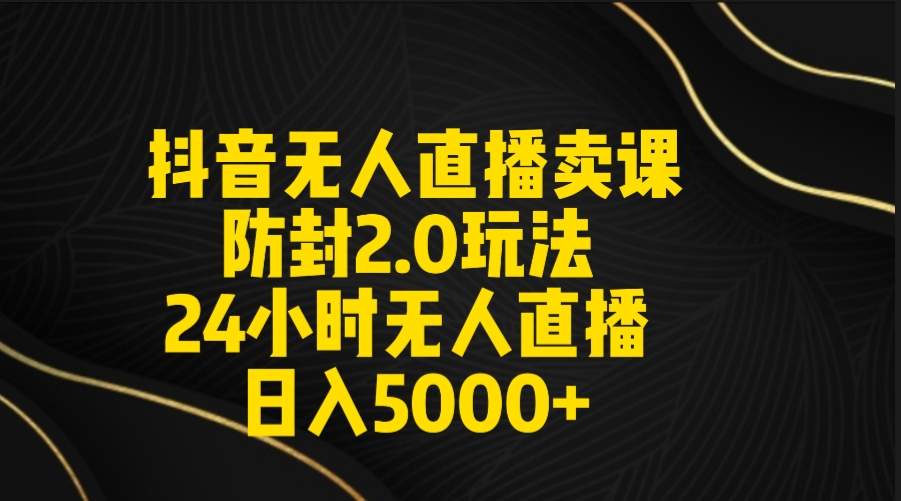 抖音无人直播卖课防封2.0玩法 打造日不落直播间 日入5000+附直播素材+音频-起飞项目网