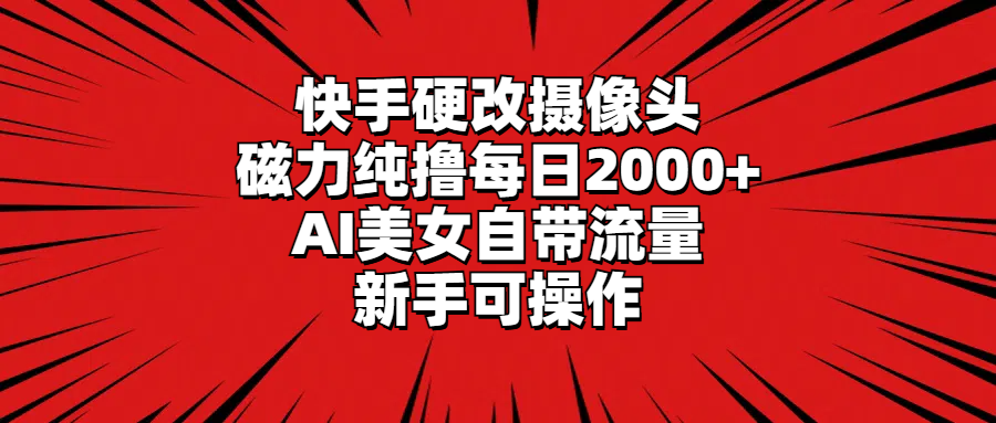 快手硬改摄像头，磁力纯撸每日2000+，AI美女自带流量，新手可操作-起飞项目网