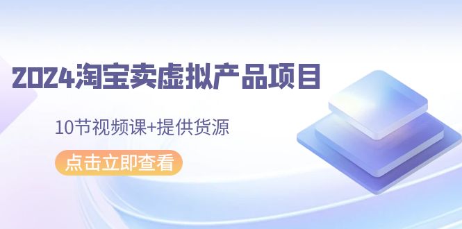 2024淘宝卖虚拟产品项目，10节视频课+提供货源-起飞项目网