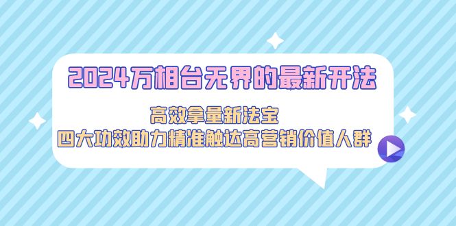 2024万相台无界的最新开法，高效拿量新法宝，四大功效助力精准触达高营销价值人群-起飞项目网