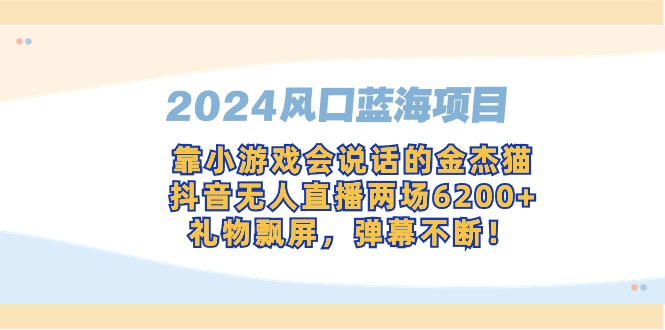 2024全网风口蓝海项目，靠小游戏，会说话的金杰猫，抖音无人直播两场6200+，礼物飘屏，弹幕不断！-起飞项目网