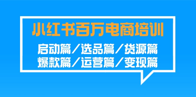 小红书-百万电商培训班：启动篇/选品篇/货源篇/爆款篇/运营篇/变现篇-起飞项目网