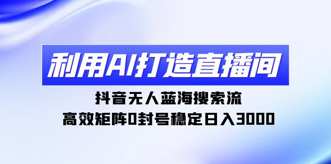 利用AI打造直播间，抖音无人蓝海搜索流，高效矩阵0封号稳定日入3000-起飞项目网