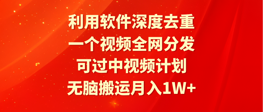 利用软件深度去重，一个视频全网分发，可过中视频计划，无脑搬运月入1W+-起飞项目网