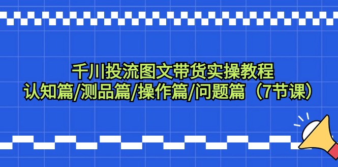 千川投流图文带货实操教程：认知篇/测品篇/操作篇/问题篇（7节课）-起飞项目网