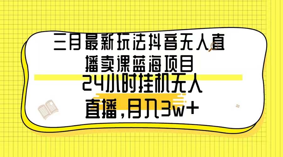 三月最新玩法抖音无人直播卖课蓝海项目，24小时无人直播，月入3w+-起飞项目网