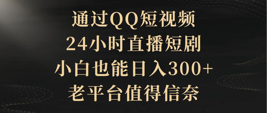 通过QQ短视频、24小时直播短剧，小白也能日入300+，老平台值得信奈-起飞项目网