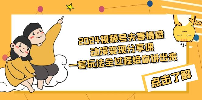 2024视频号夫妻情感动漫变现分享课 一套玩法全过程给你讲出来（教程+素材）-起飞项目网