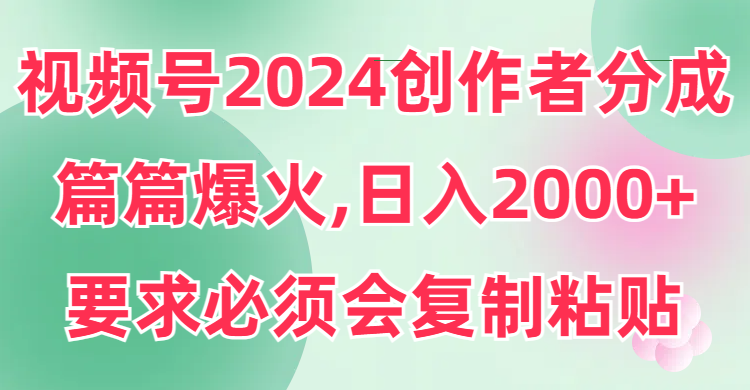 视频号2024创作者分成，片片爆火，要求必须会复制粘贴，日入2000+-起飞项目网