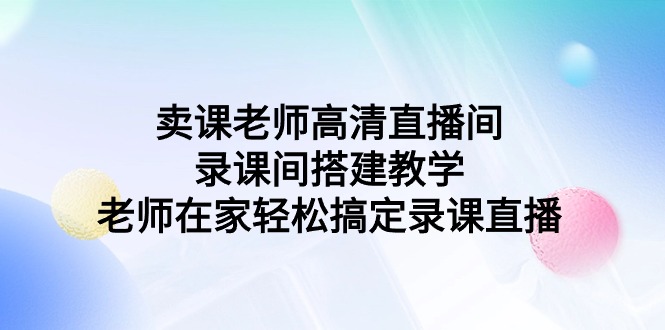 卖课老师高清直播间 录课间搭建教学，老师在家轻松搞定录课直播-起飞项目网