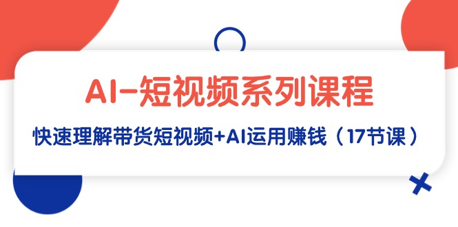 AI-短视频系列课程，快速理解带货短视频+AI运用赚钱（17节课）-起飞项目网