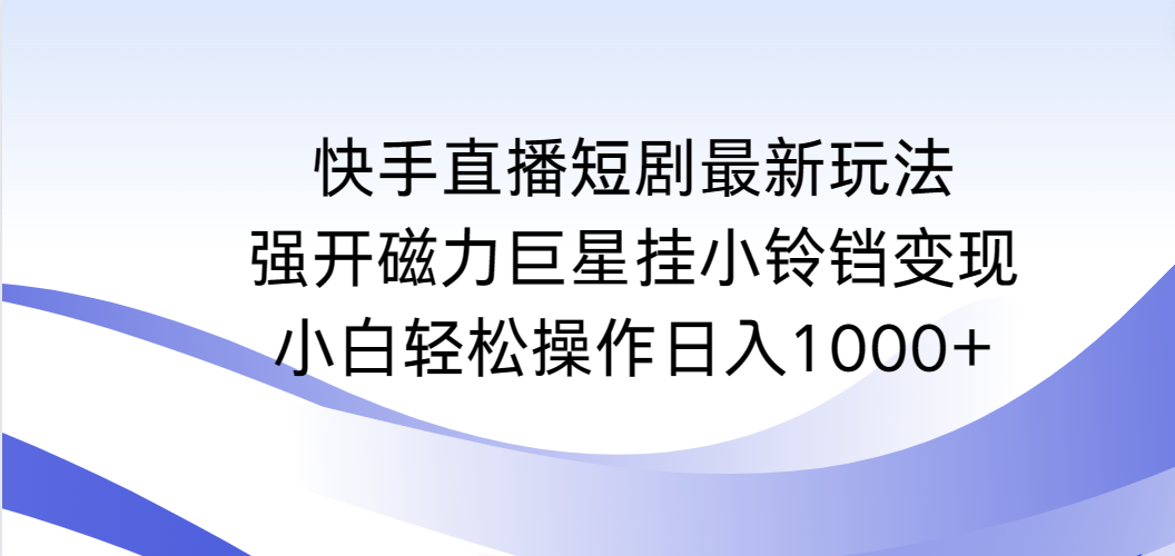 快手直播短剧最新玩法，强开磁力巨星挂小铃铛变现，小白轻松操作日入1000+-起飞项目网