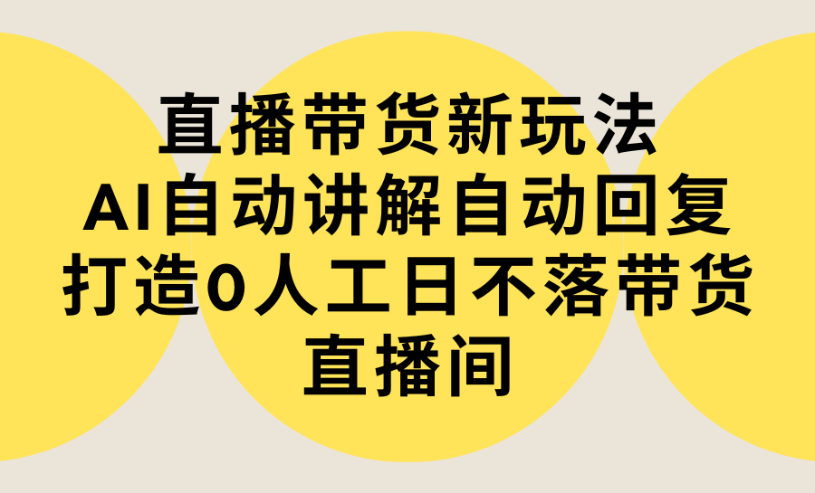 直播带货新玩法，AI自动讲解自动回复 打造0人工日不落带货直播间-教程+软件-起飞项目网