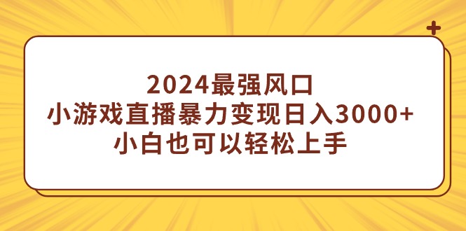 2024最强风口，小游戏直播暴力变现日入3000+小白也可以轻松上手-起飞项目网