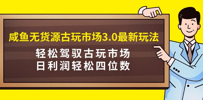 咸鱼无货源古玩市场3.0最新玩法，轻松驾驭古玩市场，日利润轻松四位数！-起飞项目网