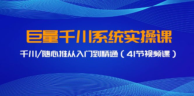 巨量千川系统实操课，千川/随心推从入门到精通（41节视频课）-起飞项目网