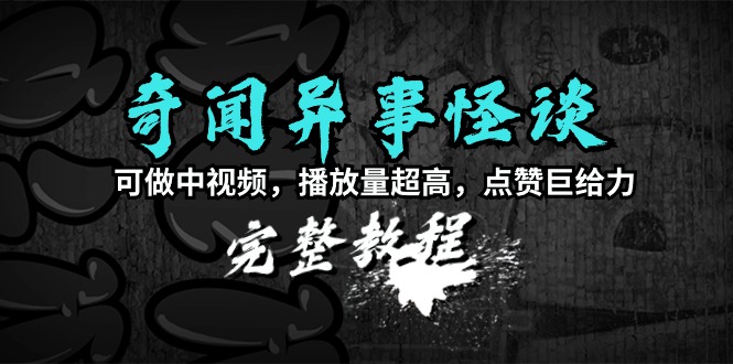 奇闻异事怪谈完整教程，可做中视频，播放量超高，点赞巨给力（教程+素材）-起飞项目网