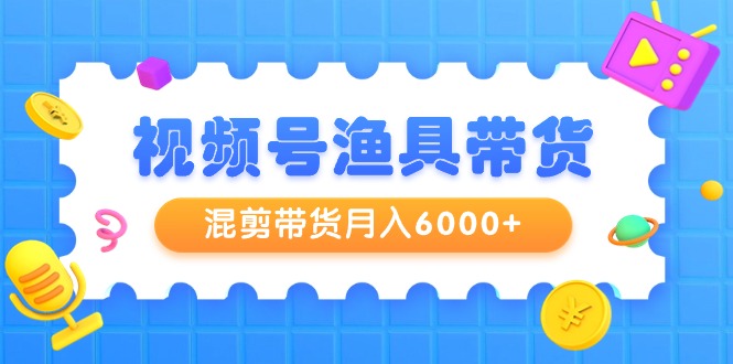 视频号渔具带货，混剪带货月入6000+，起号剪辑选品带货-起飞项目网