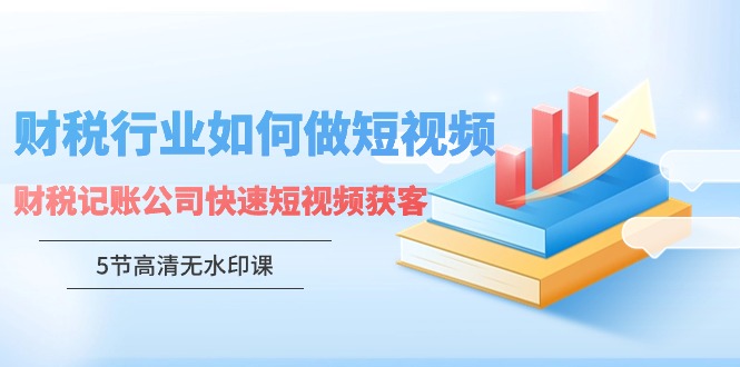 财税行业怎样做短视频，财税记账公司快速短视频获客（5节高清无水印课）-起飞项目网