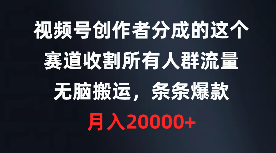 视频号创作者分成的这个赛道，收割所有人群流量，无脑搬运，条条爆款-起飞项目网