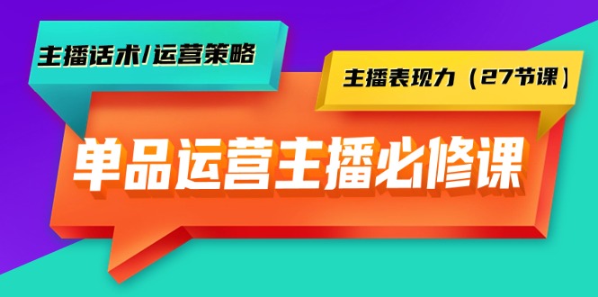 单品运营实操主播必修课：主播话术/运营策略/主播表现力（27节课）-起飞项目网