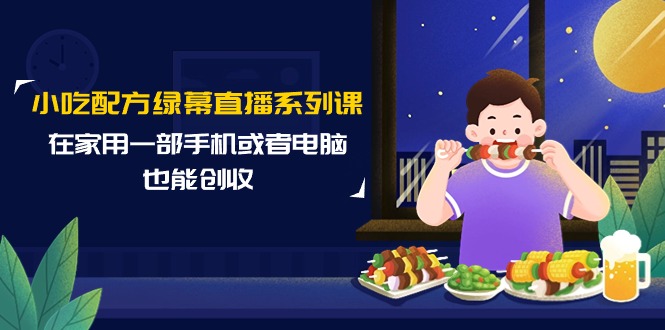 小吃配方绿幕直播系列课，在家用一部手机或者电脑也能创收（14节课）-起飞项目网