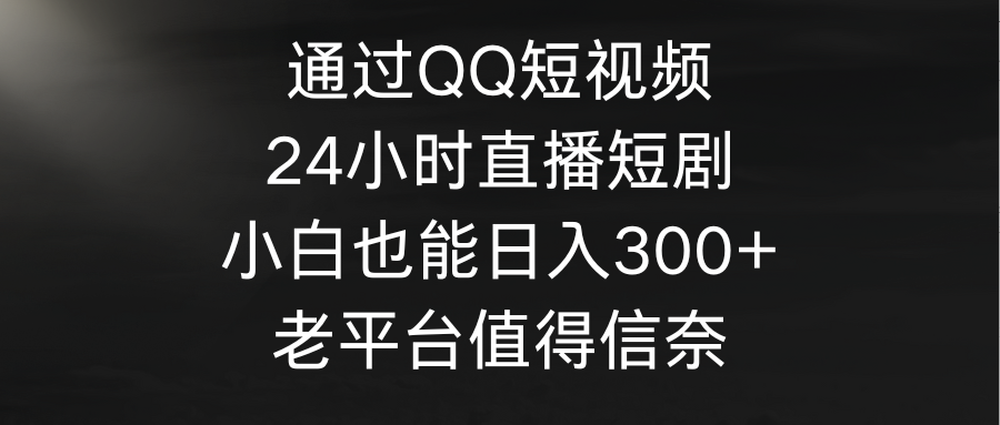 通过QQ短视频、24小时直播短剧，小白也能日入300+，老平台值得信奈-起飞项目网