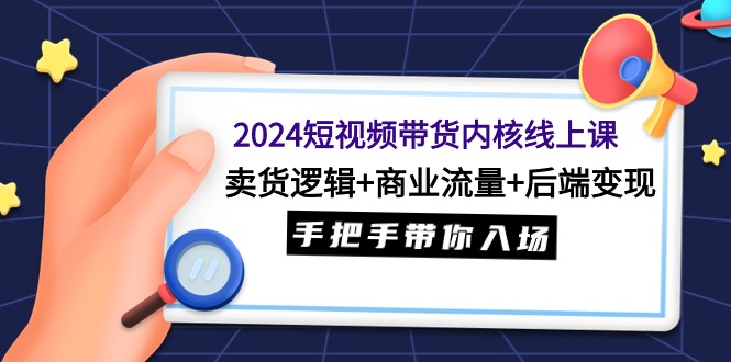 2024短视频带货内核线上课：卖货逻辑+商业流量+后端变现，手把手带你入场-起飞项目网