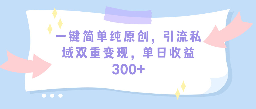 一键简单纯原创，引流私域双重变现，单日收益300+（教程+素材）-起飞项目网