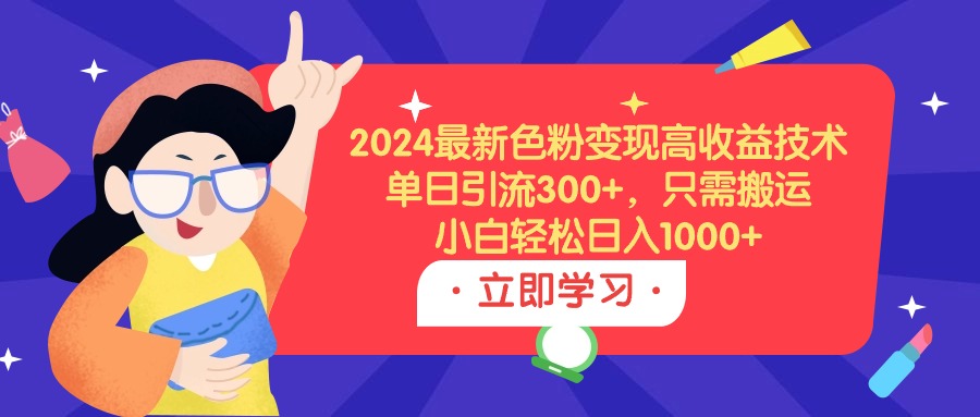 2024最新色粉变现高收益技术，单日引流300+，只需搬运，小白轻松日入1000+-起飞项目网