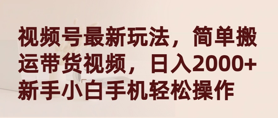 视频号最新玩法，简单搬运带货视频，日入2000+，新手小白手机轻松操作-起飞项目网