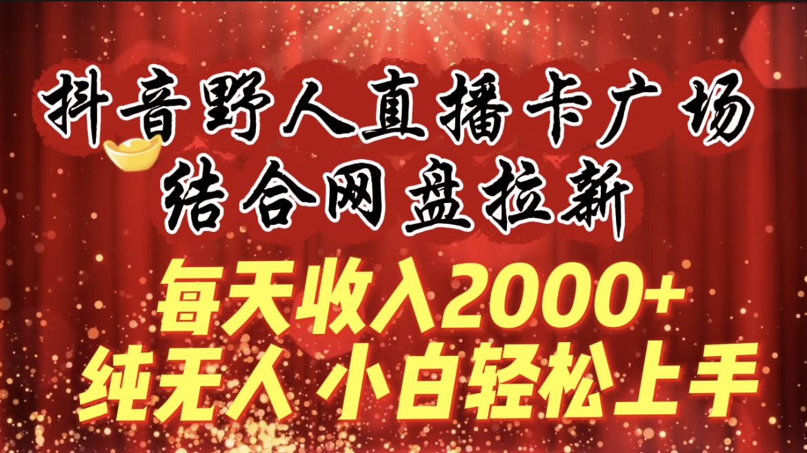 每天收入2000+，抖音野人直播卡广场，结合网盘拉新，纯无人，小白轻松上手-起飞项目网