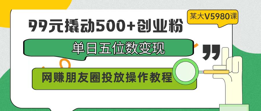 99元撬动500+创业粉，单日五位数变现，网赚朋友圈投放操作教程价值5980！-起飞项目网