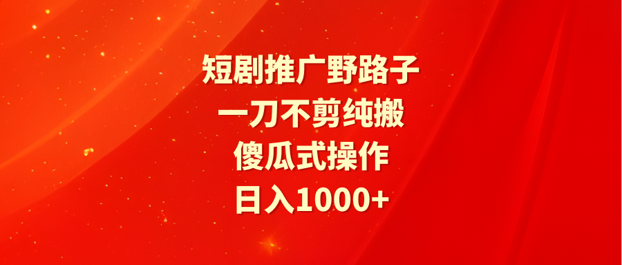 短剧推广野路子，一刀不剪纯搬运，傻瓜式操作，日入1000+-起飞项目网