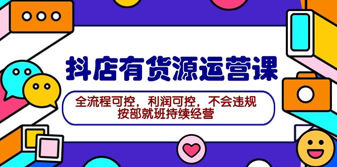 2024抖店有货源运营课：全流程可控，利润可控，不会违规，按部就班持续经营-起飞项目网