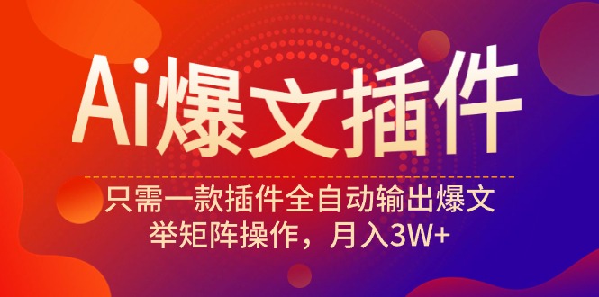 Ai爆文插件，只需一款插件全自动输出爆文，举矩阵操作，月入3W+-起飞项目网