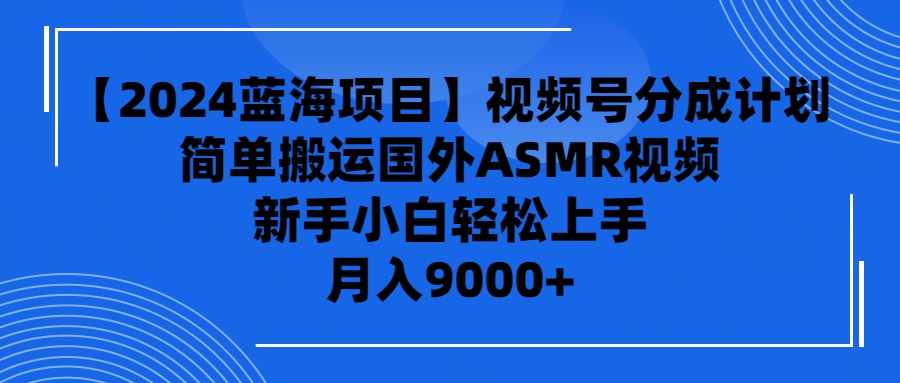 【2024蓝海项目】视频号分成计划，无脑搬运国外ASMR视频，新手小白轻松上手-起飞项目网