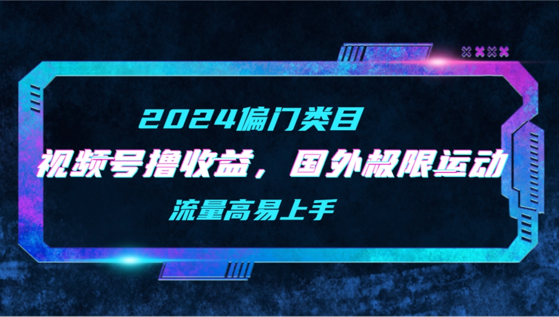 【2024偏门类目】视频号撸收益，二创国外极限运动视频锦集，流量高易上手-起飞项目网