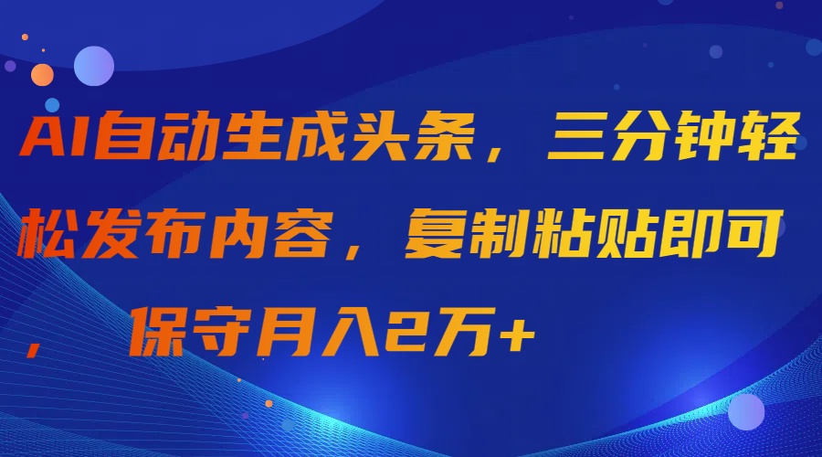 AI自动生成头条，三分钟轻松发布内容，复制粘贴即可， 保守月入2万+-起飞项目网