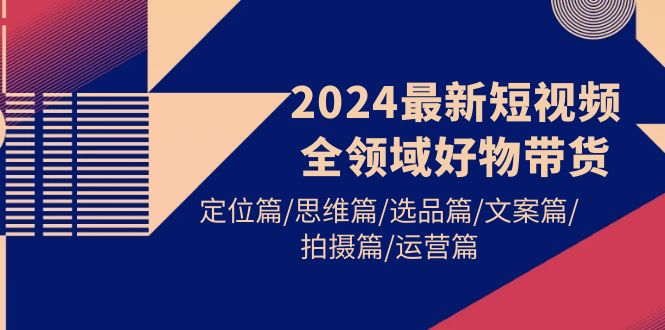 2024最新短视频全领域好物带货 定位篇/思维篇/选品篇/文案篇/拍摄篇/运营篇-起飞项目网