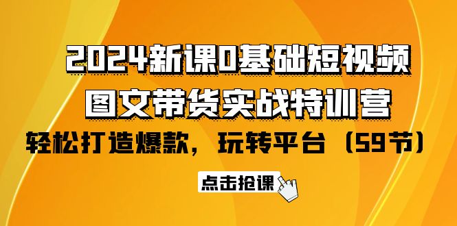 2024新课0基础短视频+图文带货实战特训营：玩转平台，轻松打造爆款（59节）-起飞项目网