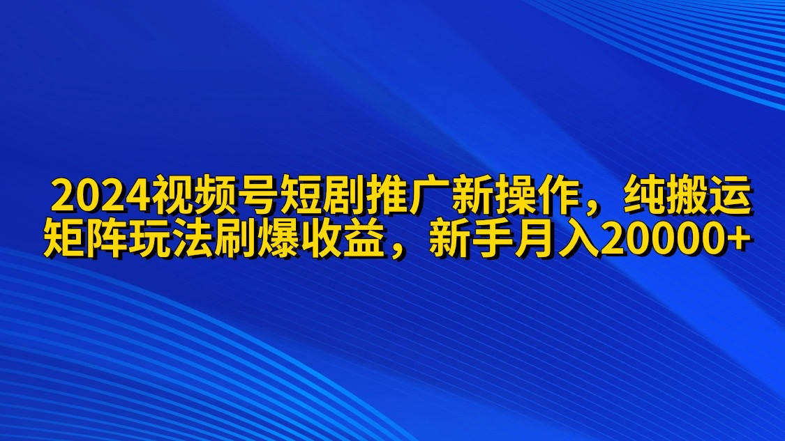 2024视频号短剧推广新操作 纯搬运+矩阵连爆打法刷爆流量分成 小白月入20000-起飞项目网