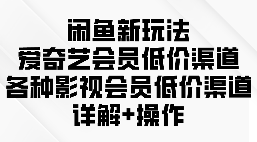 闲鱼新玩法，爱奇艺会员低价渠道，各种影视会员低价渠道详解-起飞项目网