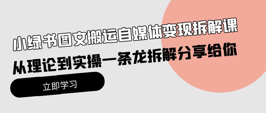 小绿书图文搬运自媒体变现拆解课，从理论到实操一条龙拆解分享给你-起飞项目网