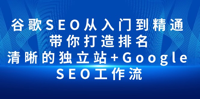 谷歌SEO从入门到精通 带你打造排名 清晰的独立站+Google SEO工作流-起飞项目网