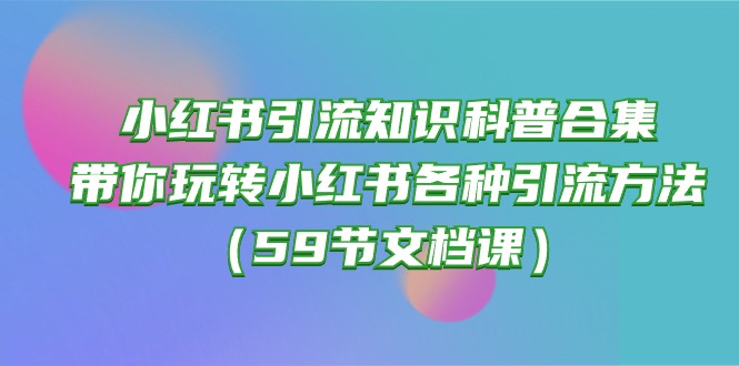 小红书引流知识科普合集，带你玩转小红书各种引流方法（59节文档课）-起飞项目网