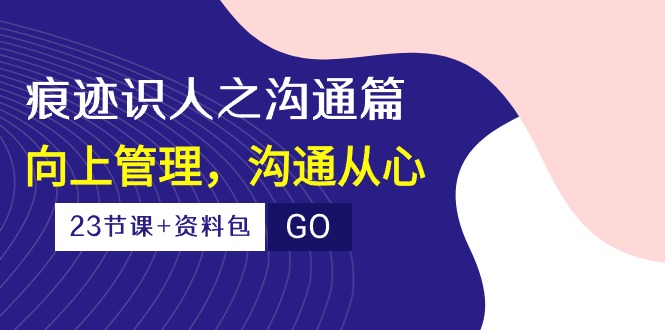 痕迹 识人之沟通篇，向上管理，沟通从心（23节课+资料包）-起飞项目网