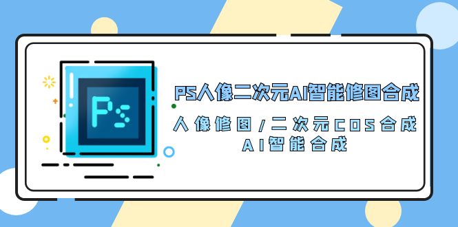 PS人像二次元AI智能修图 合成 人像修图/二次元 COS合成/AI 智能合成/100节-起飞项目网