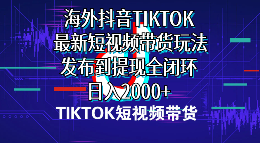 海外短视频带货，最新短视频带货玩法发布到提现全闭环，日入2000+-起飞项目网