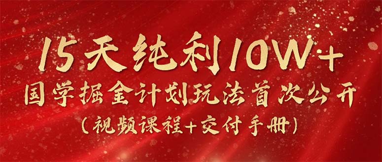 15天纯利10W+，国学掘金计划2024玩法全网首次公开（视频课程+交付手册）-起飞项目网